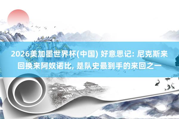 2026美加墨世界杯(中国) 好意思记: 尼克斯来回换来阿奴诺比, 是队史最到手的来回之一