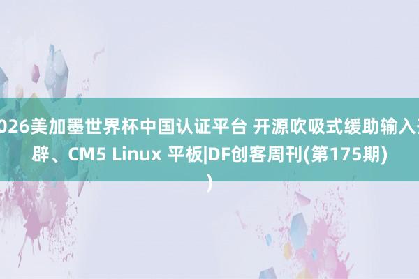 2026美加墨世界杯中国认证平台 开源吹吸式缓助输入开辟、CM5 Linux 平板|DF创客周刊(第175期)