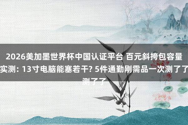 2026美加墨世界杯中国认证平台 百元斜挎包容量实测: 13寸电脑能塞若干? 5件通勤刚需品一次测了了