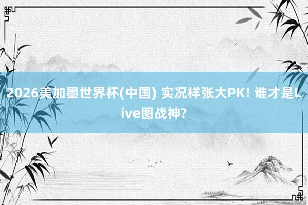 2026美加墨世界杯(中国) 实况样张大PK! 谁才是Live图战神?