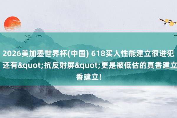 2026美加墨世界杯(中国) 618买人性能建立很进犯! 还有"抗反射屏"更是被低估的真香建立!