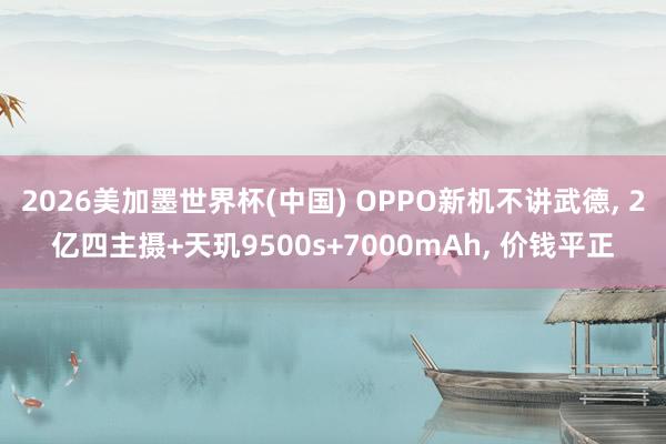 2026美加墨世界杯(中国) OPPO新机不讲武德， 2亿四主摄+天玑9500s+7000mAh， 价钱平正