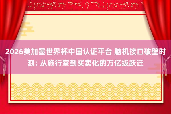 2026美加墨世界杯中国认证平台 脑机接口破壁时刻: 从施行室到买卖化的万亿级跃迁