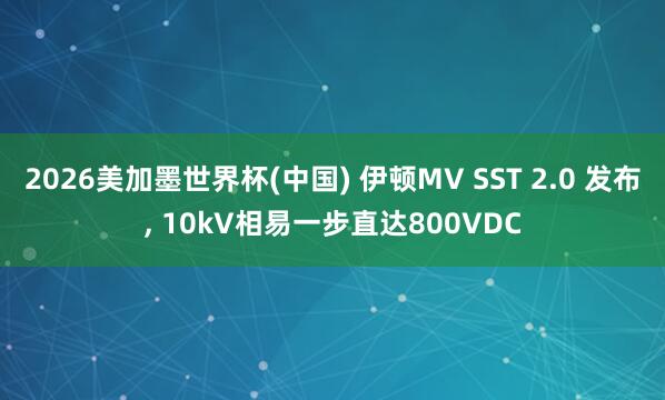 2026美加墨世界杯(中国) 伊顿MV SST 2.0 发布， 10kV相易一步直达800VDC