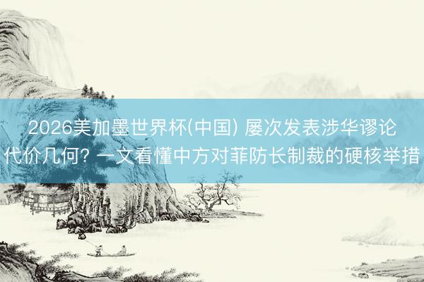 2026美加墨世界杯(中国) 屡次发表涉华谬论代价几何? 一文看懂中方对菲防长制裁的硬核举措