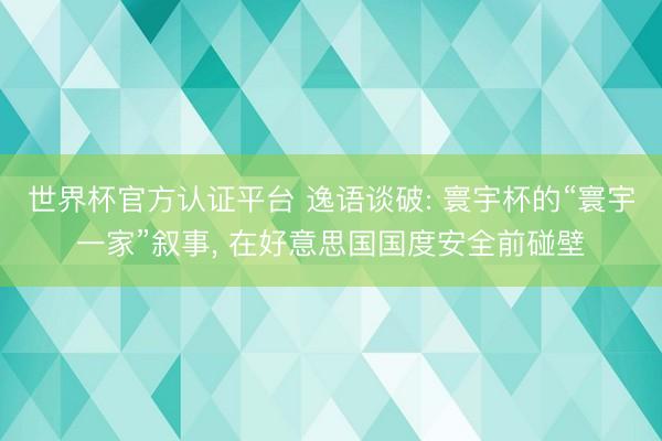 世界杯官方认证平台 逸语谈破: 寰宇杯的“寰宇一家”叙事， 在好意思国国度安全前碰壁
