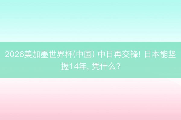 2026美加墨世界杯(中国) 中日再交锋! 日本能坚握14年, 凭什么?