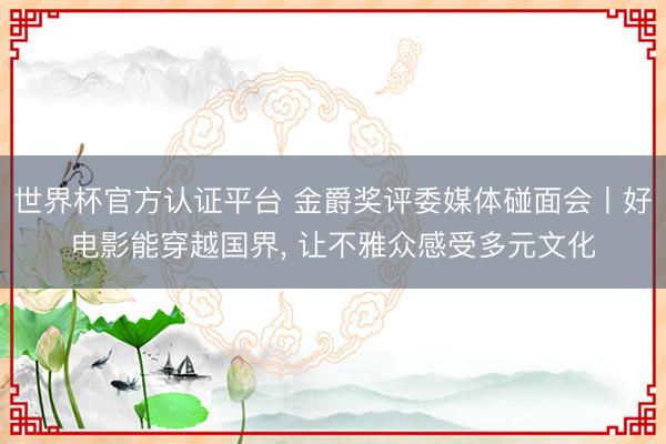 世界杯官方认证平台 金爵奖评委媒体碰面会丨好电影能穿越国界， 让不雅众感受多元文化