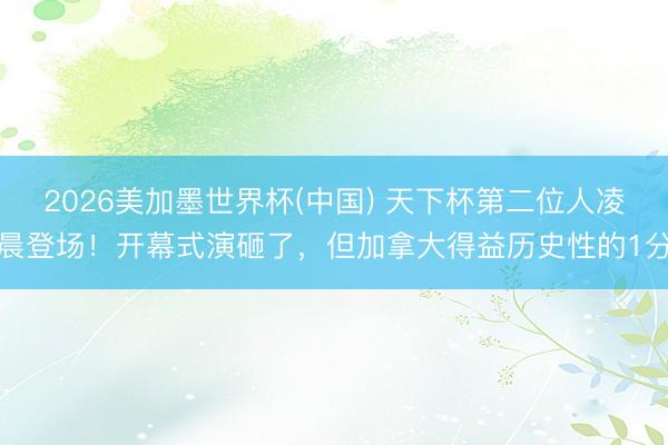 2026美加墨世界杯(中国) 天下杯第二位人凌晨登场！开幕式演砸了，但加拿大得益历史性的1分