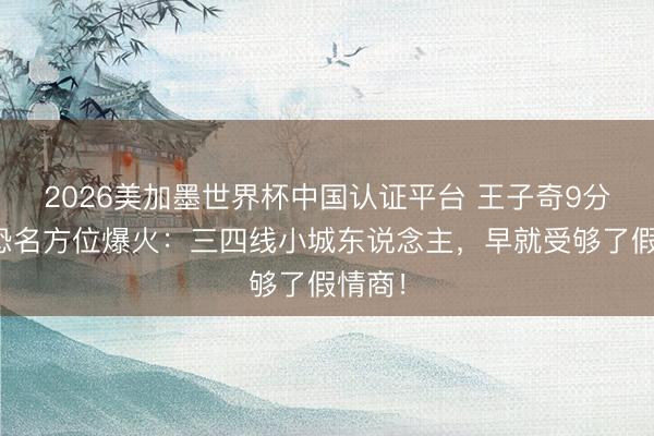 2026美加墨世界杯中国认证平台 王子奇9分钟社恐名方位爆火：三四线小城东说念主，早就受够了假情商！