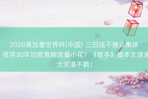 2026美加墨世界杯(中国) 三四线不雅众集体炸锅：宿将30年功底竟输流量小花？《歌手》脚本太浪漫不羁！