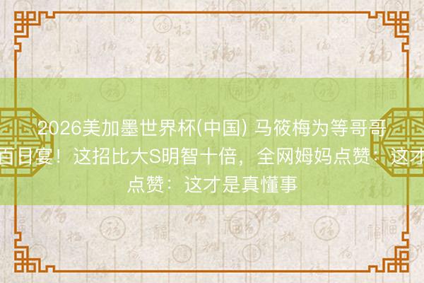 2026美加墨世界杯(中国) 马筱梅为等哥哥姐姐推迟百日宴！这招比大S明智十倍，全网姆妈点赞：这才是真懂事