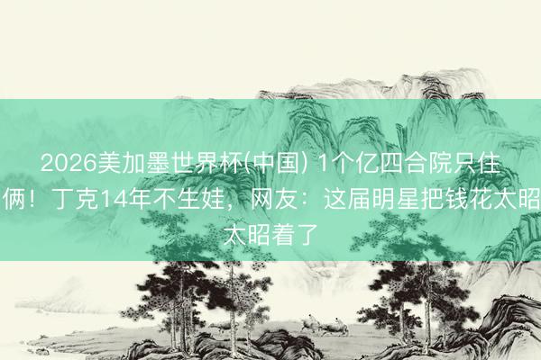 2026美加墨世界杯(中国) 1个亿四合院只住夫妇俩！丁克14年不生娃，网友：这届明星把钱花太昭着了
