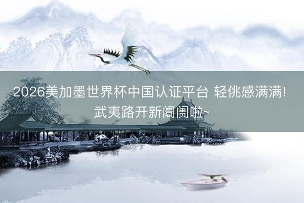 2026美加墨世界杯中国认证平台 轻佻感满满! 武夷路开新阛阓啦~