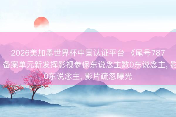 2026美加墨世界杯中国认证平台 《尾号787》拍摄获批: 备案单元新发挥影视参保东说念主数0东说念主， 影片疏忽曝光