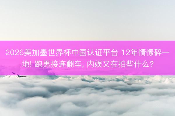 2026美加墨世界杯中国认证平台 12年情愫碎一地! 跑男接连翻车， 内娱又在拍些什么?