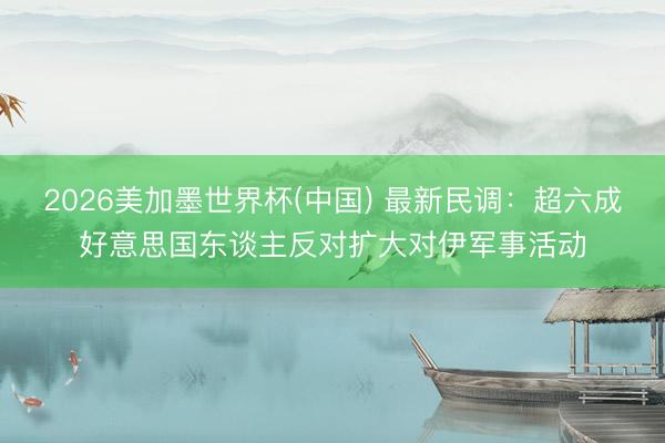 2026美加墨世界杯(中国) 最新民调：超六成好意思国东谈主反对扩大对伊军事活动
