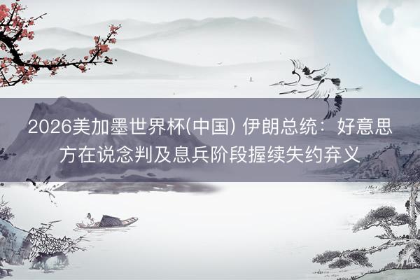 2026美加墨世界杯(中国) 伊朗总统：好意思方在说念判及息兵阶段握续失约弃义