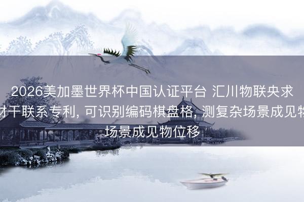 2026美加墨世界杯中国认证平台 汇川物联央求测量材干联系专利， 可识别编码棋盘格， 测复杂场景成见物位移