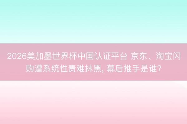 2026美加墨世界杯中国认证平台 京东、淘宝闪购遭系统性责难抹黑， 幕后推手是谁?