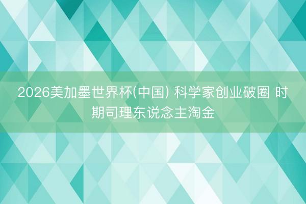 2026美加墨世界杯(中国) 科学家创业破圈 时期司理东说念主淘金