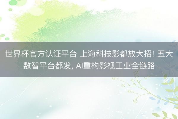 世界杯官方认证平台 上海科技影都放大招! 五大数智平台都发， AI重构影视工业全链路