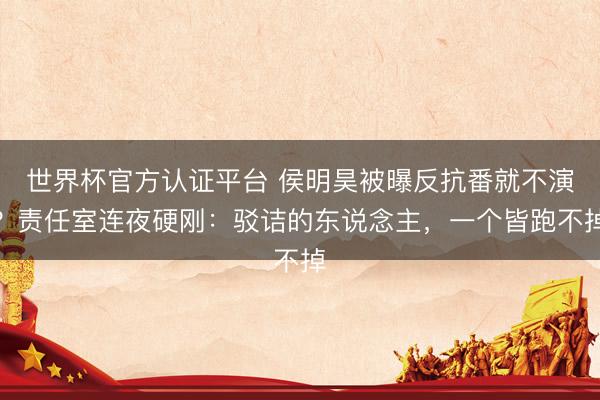 世界杯官方认证平台 侯明昊被曝反抗番就不演？责任室连夜硬刚：驳诘的东说念主，一个皆跑不掉