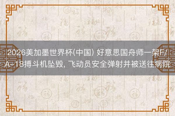 2026美加墨世界杯(中国) 好意思国舟师一架F/A-18搏斗机坠毁， 飞动员安全弹射并被送往病院