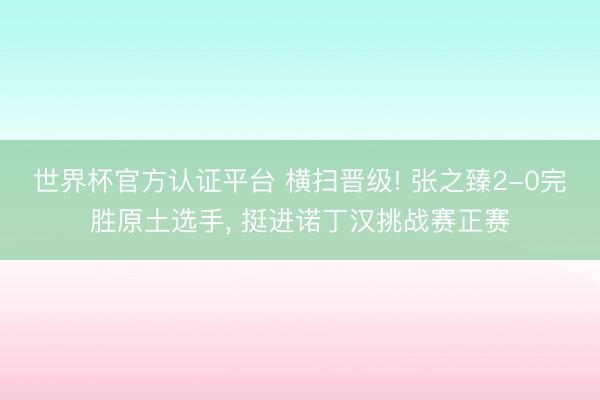 世界杯官方认证平台 横扫晋级! 张之臻2-0完胜原土选手， 挺进诺丁汉挑战赛正赛
