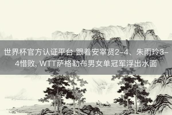 世界杯官方认证平台 跟着安宰贤2-4、朱雨玲3-4惜败， WTT萨格勒布男女单冠军浮出水面