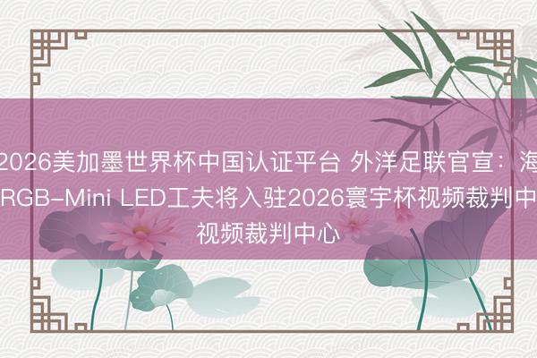 2026美加墨世界杯中国认证平台 外洋足联官宣:海信RGB-Mini LED工夫将入驻2026寰宇杯视频裁判中心