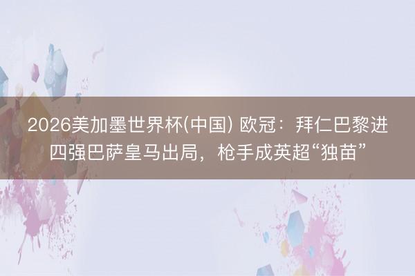 2026美加墨世界杯(中国) 欧冠：拜仁巴黎进四强巴萨皇马出局，枪手成英超“独苗”