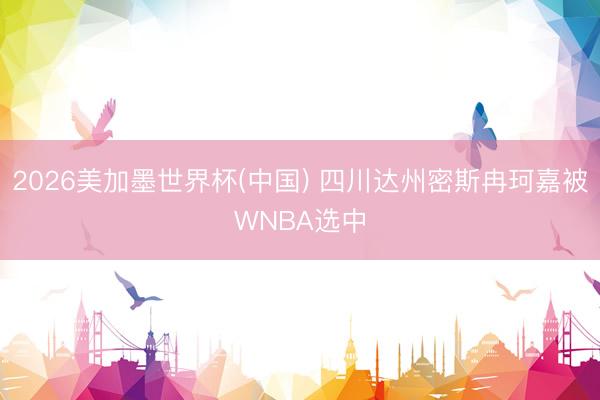 2026美加墨世界杯(中国) 四川达州密斯冉珂嘉被WNBA选中