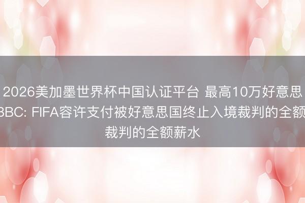 2026美加墨世界杯中国认证平台 最高10万好意思元! BBC: FIFA容许支付被好意思国终止入境裁判的全额薪水