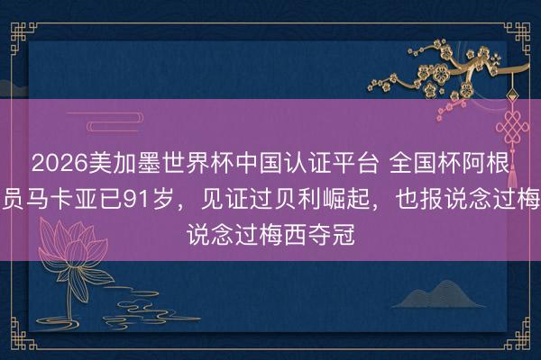 2026美加墨世界杯中国认证平台 全国杯阿根廷评释员马卡亚已91岁，见证过贝利崛起，也报说念过梅西夺冠