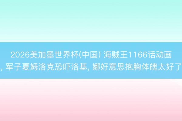 2026美加墨世界杯(中国) 海贼王1166话动画， 军子夏姆洛克恐吓洛基， 娜好意思抱胸体魄太好了