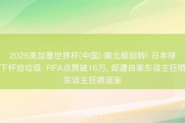 2026美加墨世界杯(中国) 南北极回转! 日本球迷天下杯捡垃圾: FIFA点赞破16万， 却遭自家东谈主狂喷诞妄