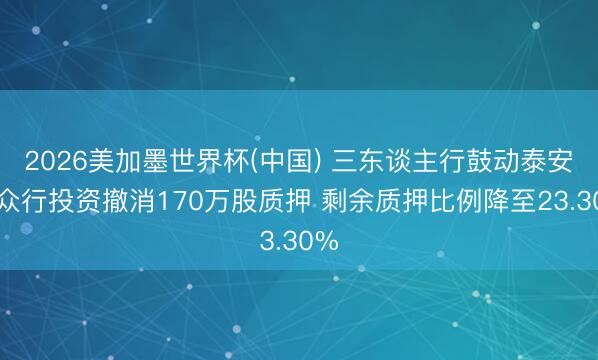 2026美加墨世界杯(中国) 三东谈主行鼓动泰安市众行投资撤消170万股质押 剩余质押比例降至23.30%