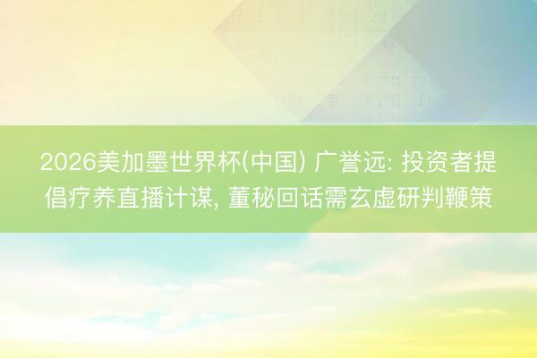 2026美加墨世界杯(中国) 广誉远: 投资者提倡疗养直播计谋， 董秘回话需玄虚研判鞭策