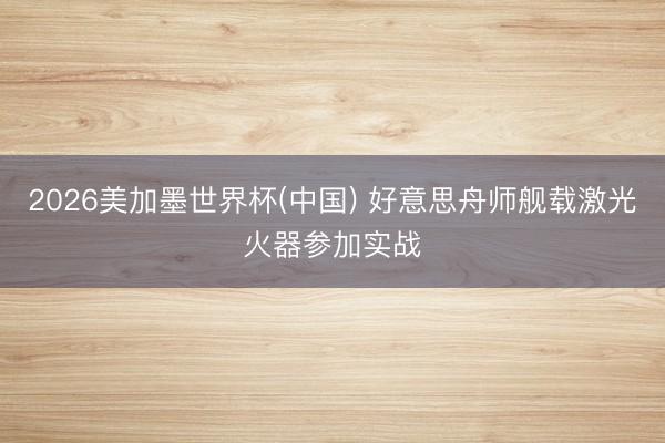 2026美加墨世界杯(中国) 好意思舟师舰载激光火器参加实战