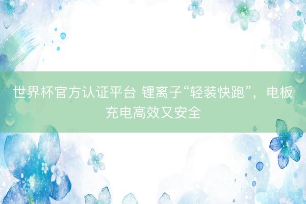 世界杯官方认证平台 锂离子“轻装快跑”，电板充电高效又安全