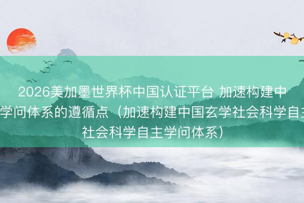 2026美加墨世界杯中国认证平台 加速构建中国自主法学学问体系的遵循点（加速构建中国玄学社会科学自主学问体系）