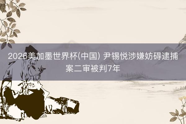 2026美加墨世界杯(中国) 尹锡悦涉嫌妨碍逮捕案二审被判7年