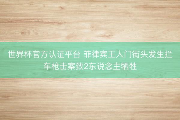 世界杯官方认证平台 菲律宾王人门街头发生拦车枪击案致2东说念主牺牲