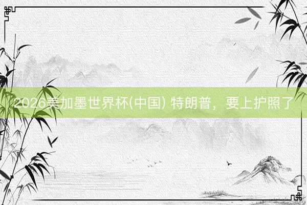2026美加墨世界杯(中国) 特朗普，要上护照了
