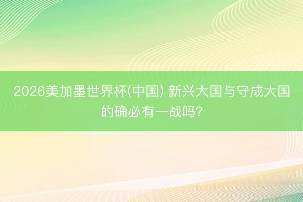 2026美加墨世界杯(中国) 新兴大国与守成大国的确必有一战吗？