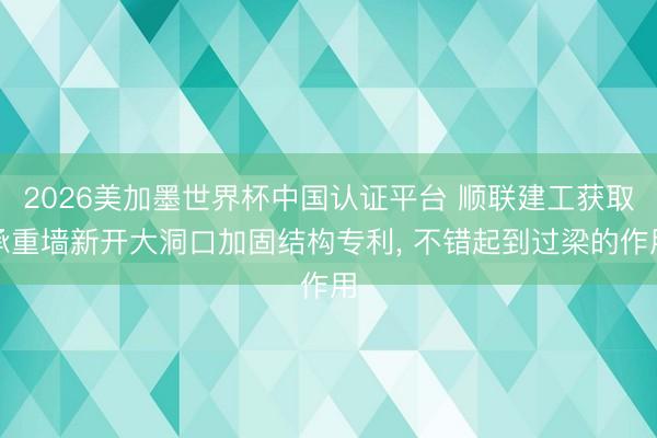 2026美加墨世界杯中国认证平台 顺联建工获取承重墙新开大洞口加固结构专利， 不错起到过梁的作用