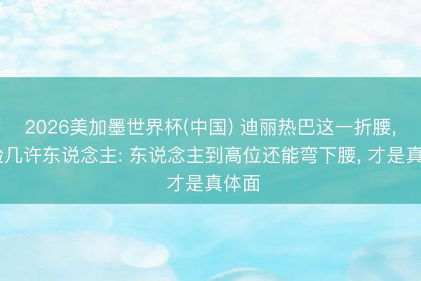 2026美加墨世界杯(中国) 迪丽热巴这一折腰， 打脸几许东说念主: 东说念主到高位还能弯下腰， 才是真体面