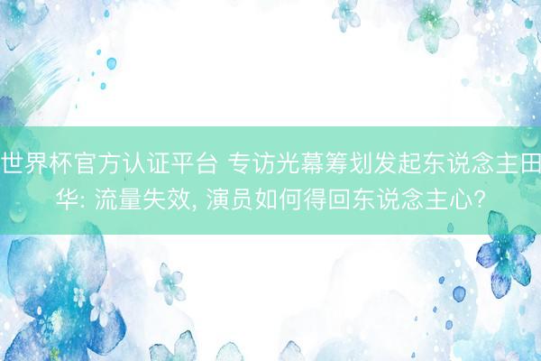 世界杯官方认证平台 专访光幕筹划发起东说念主田华: 流量失效, 演员如何得回东说念主心?