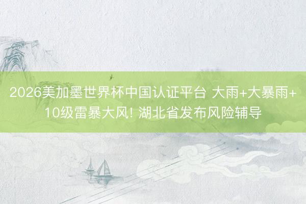 2026美加墨世界杯中国认证平台 大雨+大暴雨+10级雷暴大风! 湖北省发布风险辅导
